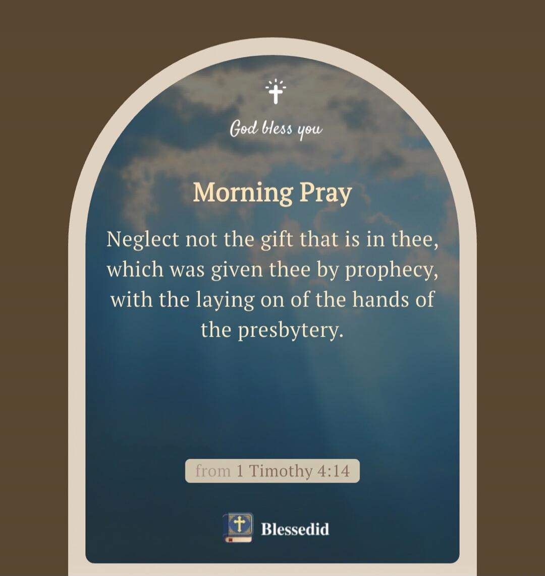 God bless you. Morning Pray. Neglect not the gift that is in thee, which was given thee by prophecy, with the laying on of the hands of the presbytery. from 1 Timothy 4:14. Blessedid.