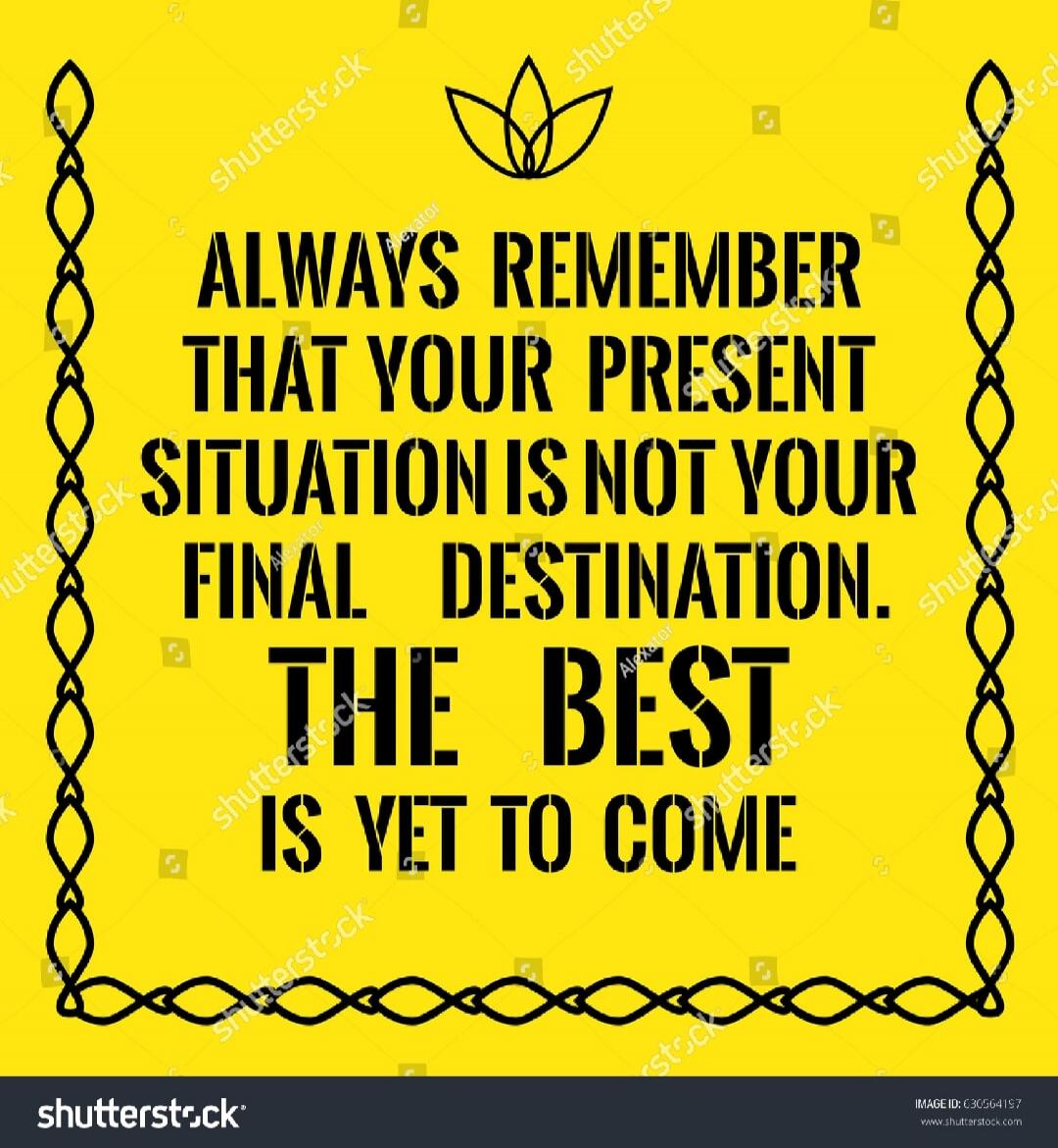ALWAYS REMEMBER THAT YOUR PRESENT SITUATION IS NOT YOUR FINAL DESTINATION. THE BEST IS YET TO COME