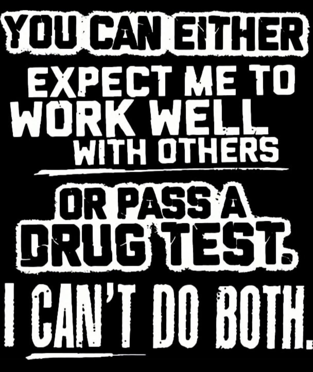 YOU CAN EITHER EXPECT ME TO WORK WELL WITH OTHERS OR PASS A DRUG TEST. I CAN'T DO BOTH.