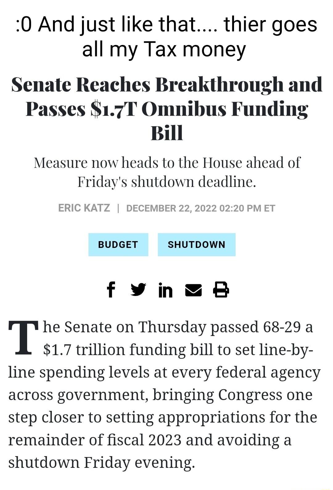 0 And just like that thier goes all my Tax money Senate Reaches Breakthrough and Passes 17T Omnibus Funding Bill Measure now heads to the House ahead of ERIC KATZ DECEMBER 222022 0 BUDGET SHUTDOWN fyinse he Senate on Thursday passed 68 29 a 17 trillion funding bill to set line by line spending levels at every federal agency across government bringing Congress one step closer to setting appropriati