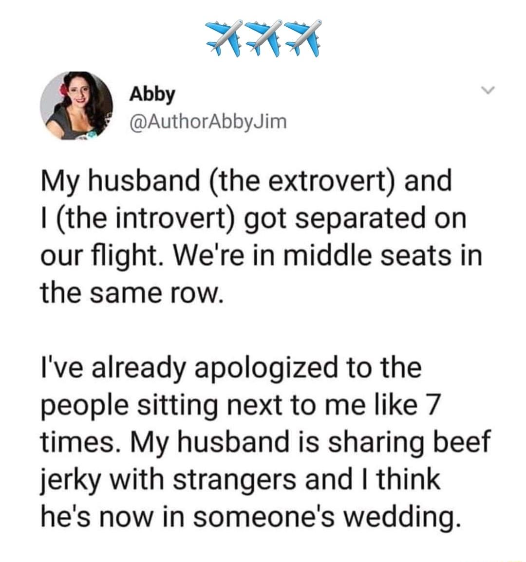 HAHH Abby AuthorAbbyJim My husband the extrovert and the introvert got separated on our flight Were in middle seats in the same row Ive already apologized to the people sitting next to me like 7 times My husband is sharing beef jerky with strangers and think hes now in someones wedding