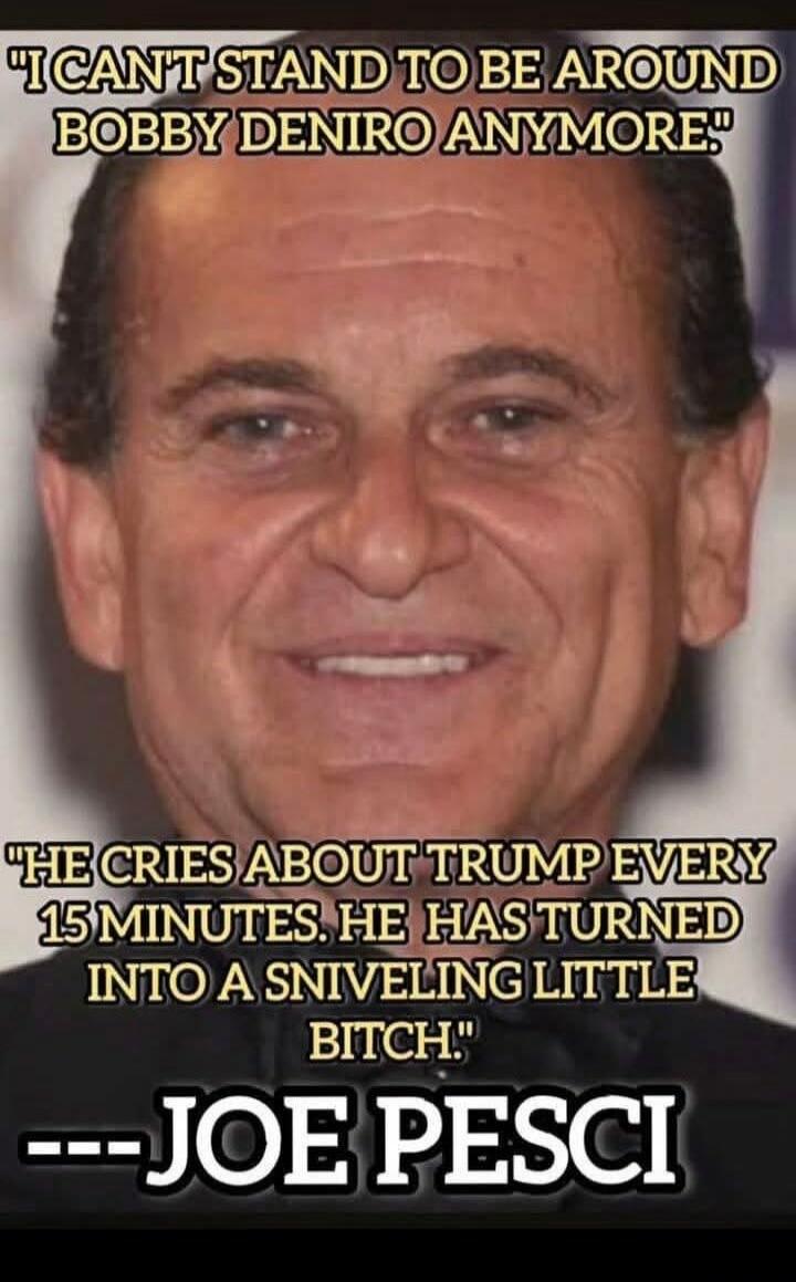I CAN'T STAND TO BE AROUND BOBBY DENIRO ANYMORE. HE CRIES ABOUT TRUMP EVERY 15 MINUTES. HE HAS TURNED INTO A SNIVELING LITTLE BITCH. ---JOE PESCI