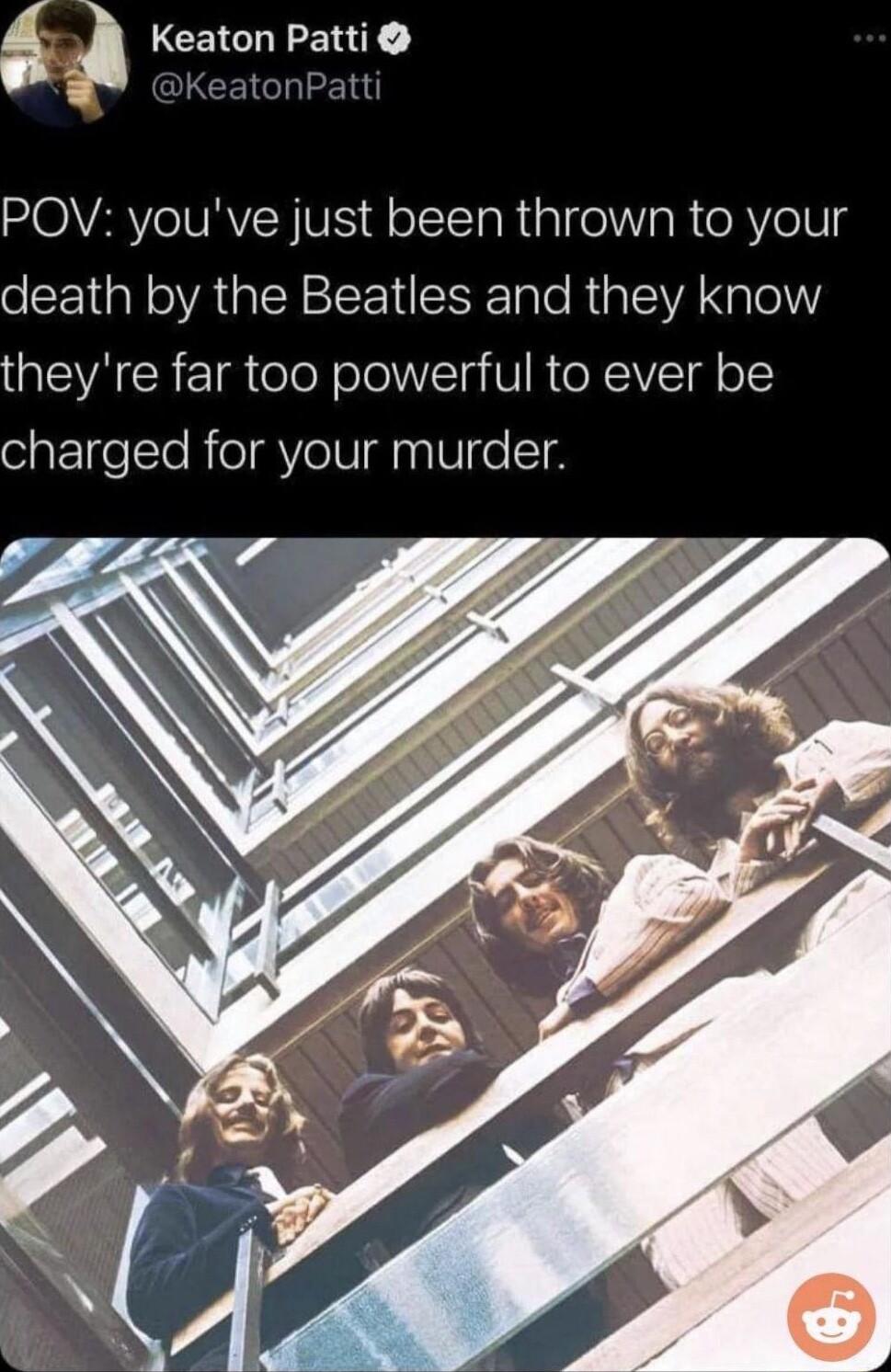CEIGHEENT POV youve just been thrown to your death by the Beatles and they know theyre far too powerful to ever be charged for your murder