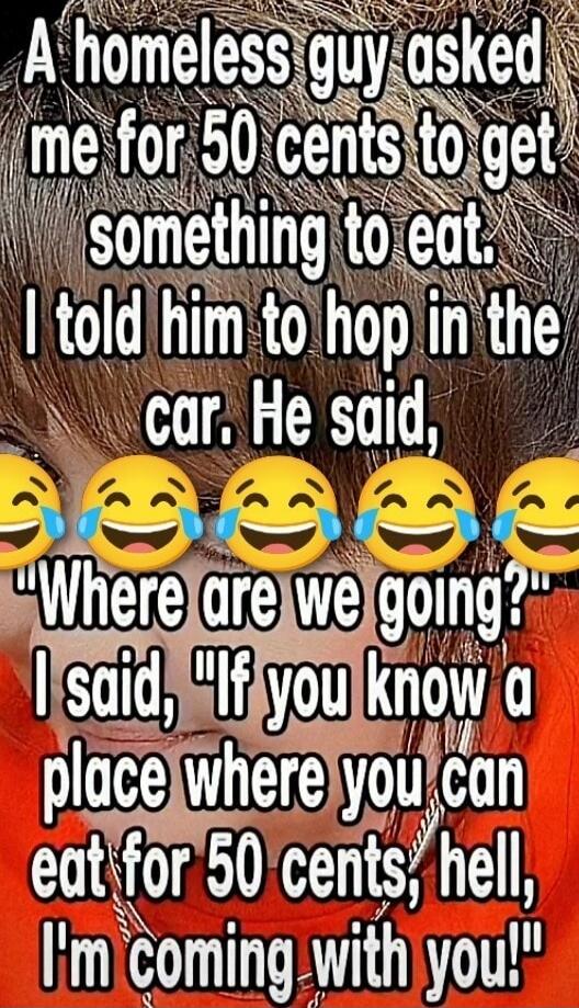 A homeless guy asked me for 50 cents to get something to eat. I told him to hop in the car. He said, 