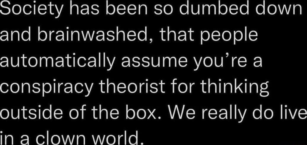 STelo1aA atEoR oISTCTaiSTol e VigglofcTe e oWy and brainwashed that people automatically assume youre a conspiracy theorist for thinking outside of the box We really do live TaRzRelle iaR oldle P