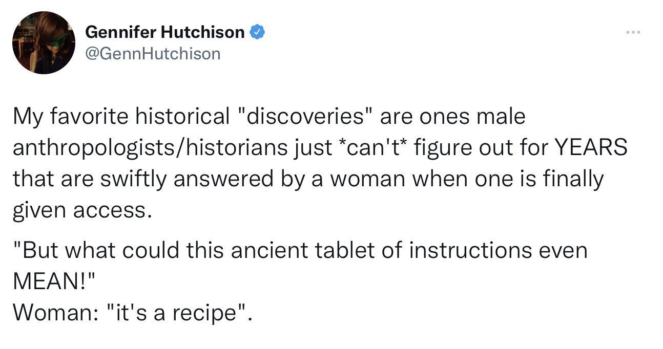Gennifer Hutchison GennHutchison My favorite historical discoveries are ones male anthropologistshistorians just cant figure out for YEARS that are swiftly answered by a woman when one is finally given access But what could this ancient tablet of instructions even MEAN Woman its a recipe