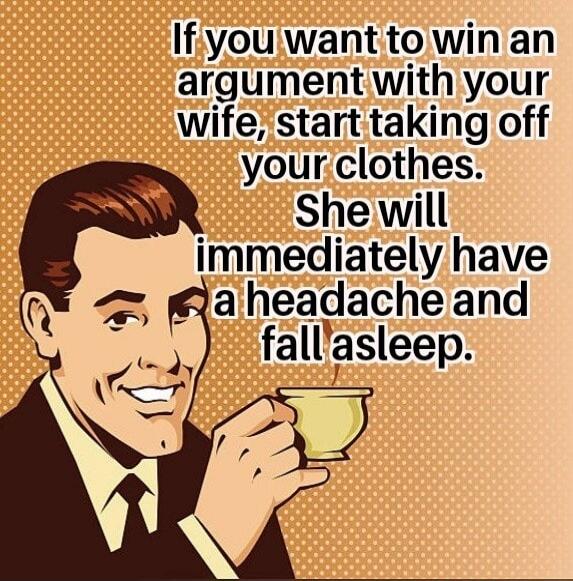 If you want to win an argument with your wife, start taking off your clothes. She will immediately have a headache and fall asleep.