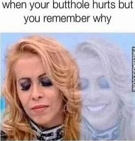 when your butthole hurts but you remember why