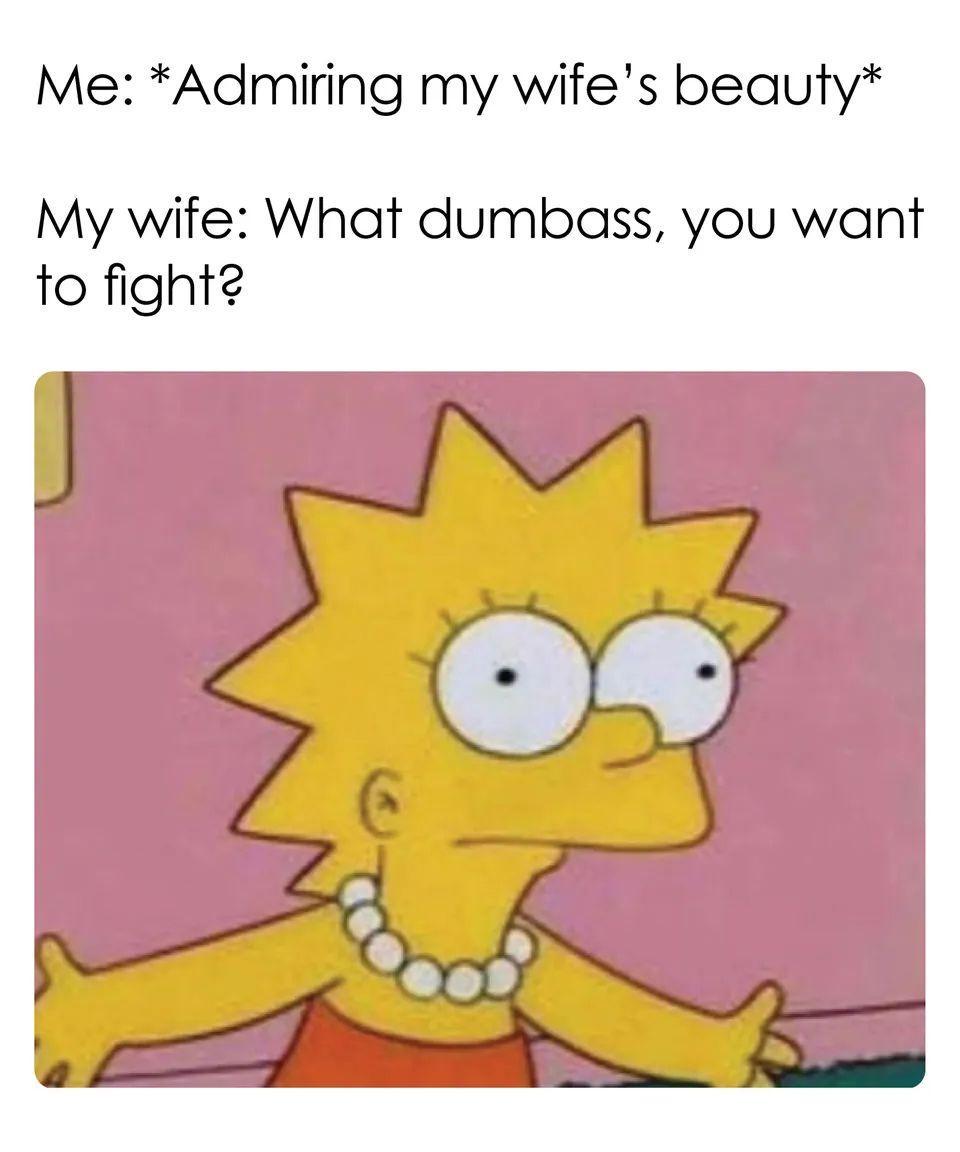 Me Admiring my wifes beauty My wife What dumbass you want to fighte