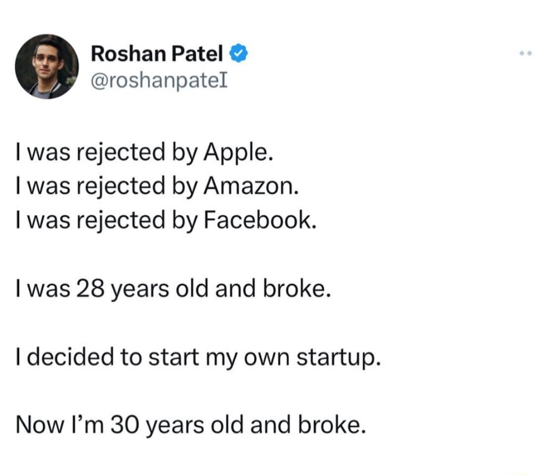 Roshan Patel roshanpatel was rejected by Apple was rejected by Amazon I was rejected by Facebook was 28 years old and broke decided to start my own startup Now Im 30 years old and broke