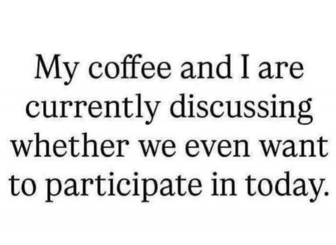 My coffee and I are currently discussing whether we even want to participate in today.