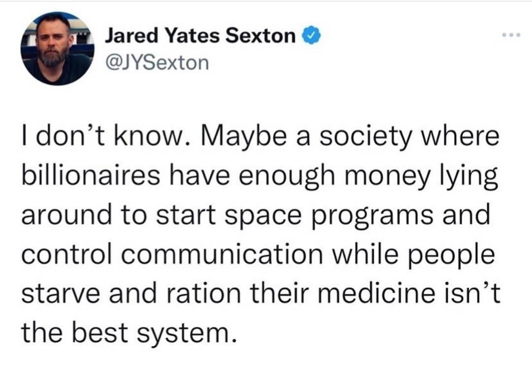 Jared Yates Sexton JYSexton dont know Maybe a society where billionaires have enough money lying around to start space programs and control communication while people starve and ration their medicine isnt the best system