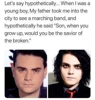 Lets say hypothetically When was a young boy My father took me into the city to see a marching band and hypothetically he said Son when you grow up would you be the savior of the broken