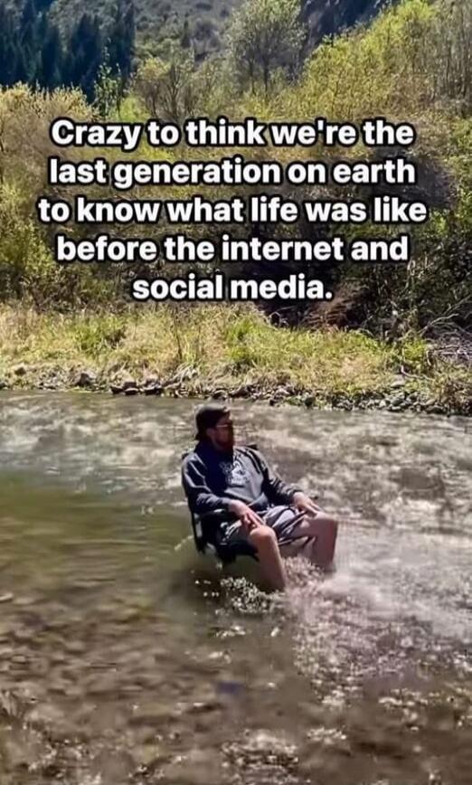 Crazy to think we're the last generation on earth to know what life was like before the internet and social media.