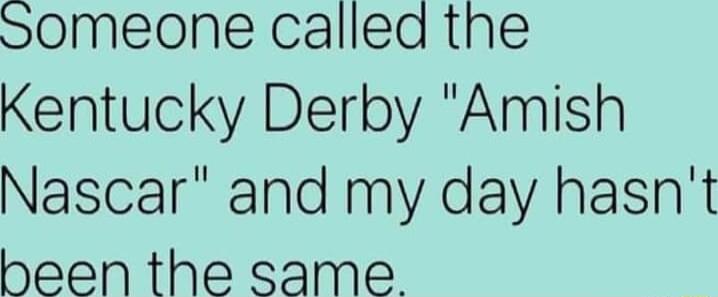 Someone called the Kentucky Derby Amish Nascar and my day hasnt been the same