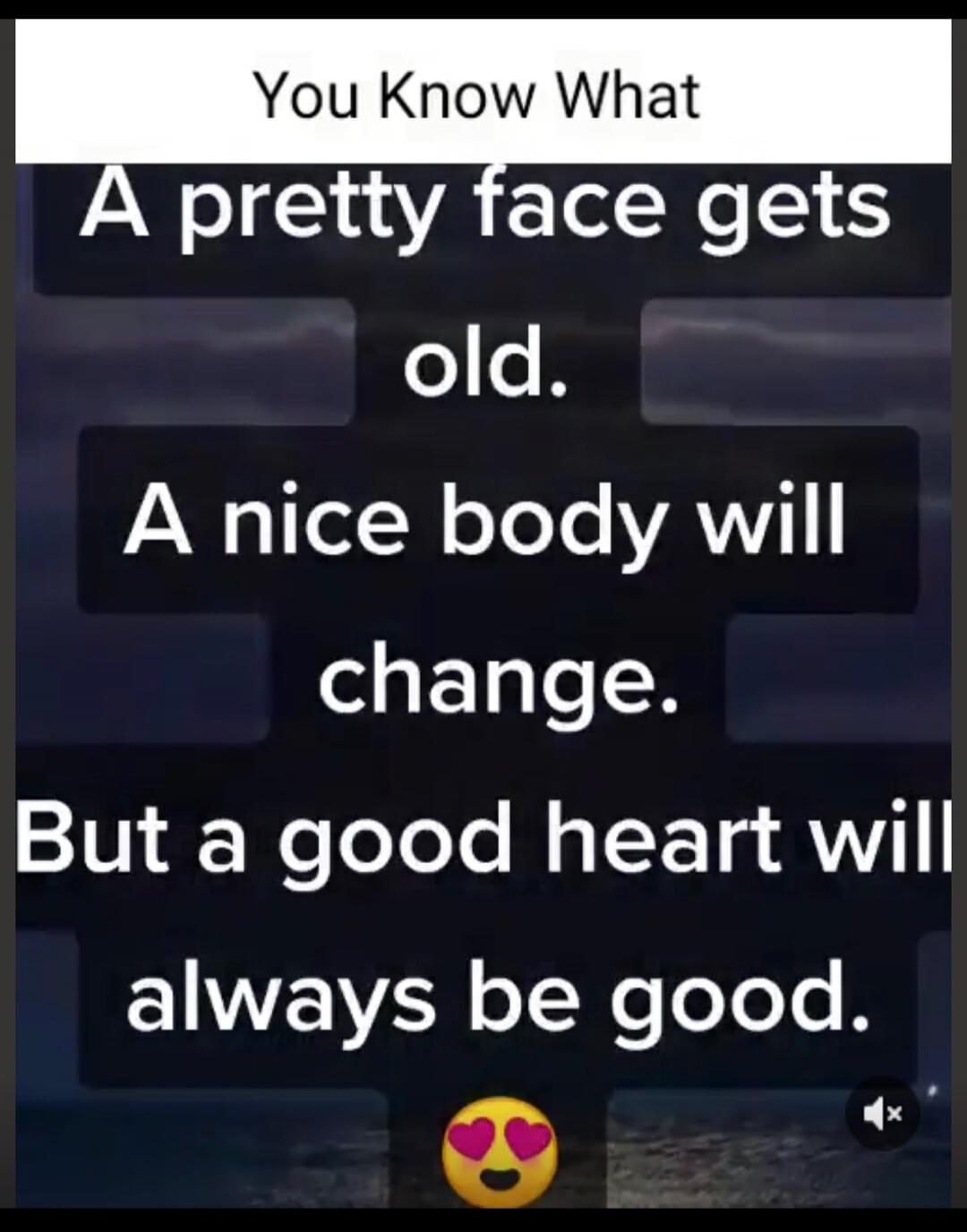 You Know What A pretty face gets old. A nice body will change. But a good heart will always be good.