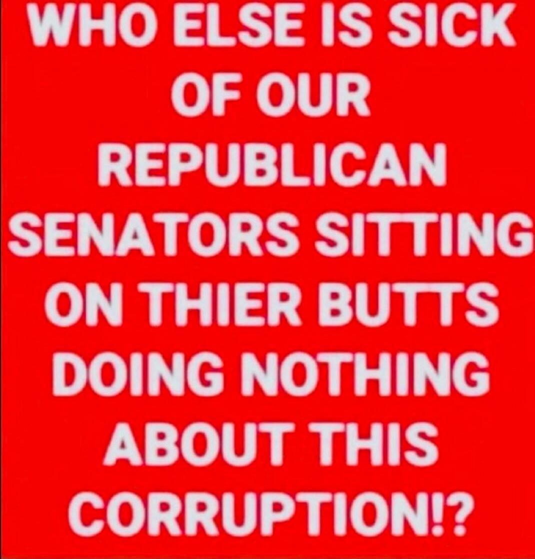 WHO ELSE IS SICK OF OUR REPUBLICAN SENATORS SITTING ON THEIR BUTTS DOING NOTHING ABOUT THIS CORRUPTION!?