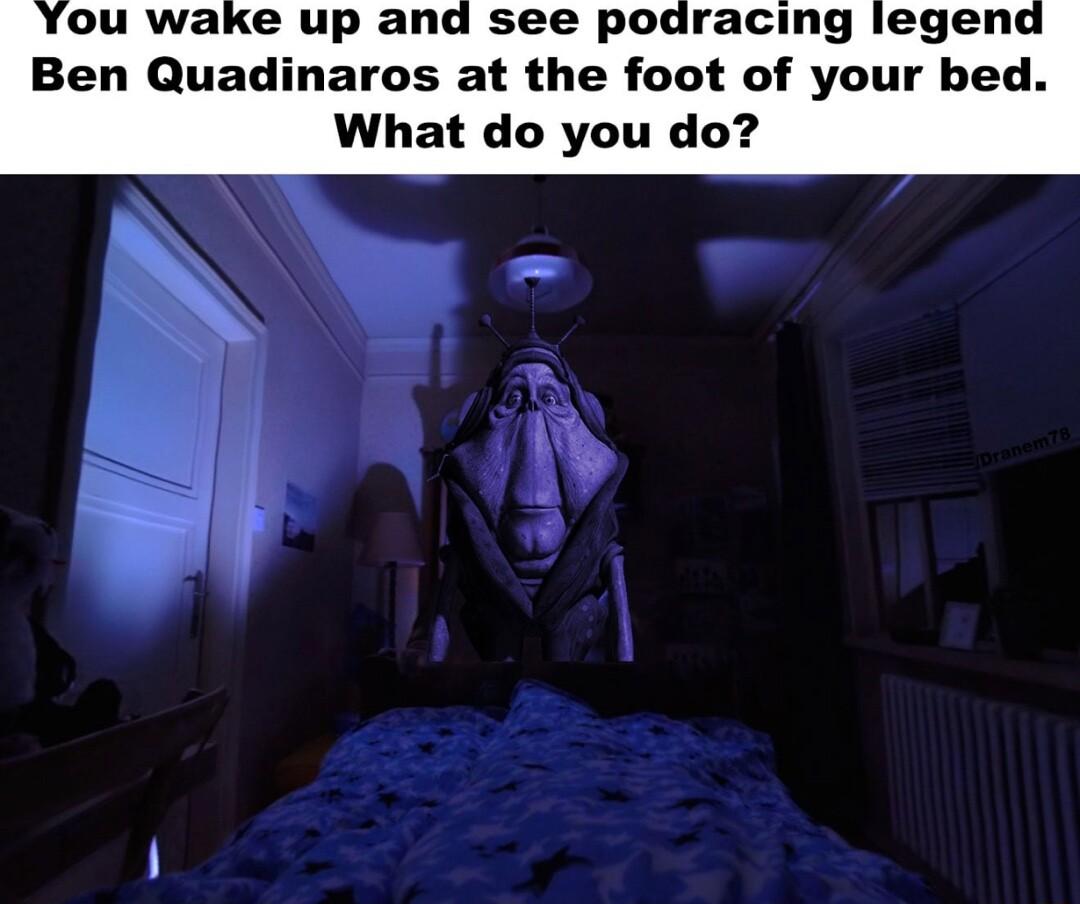 u wake up and see podracing legei Ben Quadinaros at the foot of your bet What do you do 1
