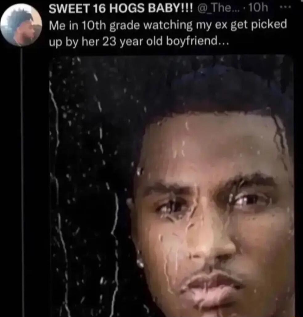 SWEET 16 HOGS BABY The 10h Me in 10th grade watching my ex get picked up by her 23 year old boyfriend