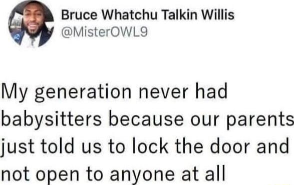 Bruce Whatchu Talkin Willis MisterOWL9 My generation never had babysitters because our parents just told us to lock the door and not open to anyone at all