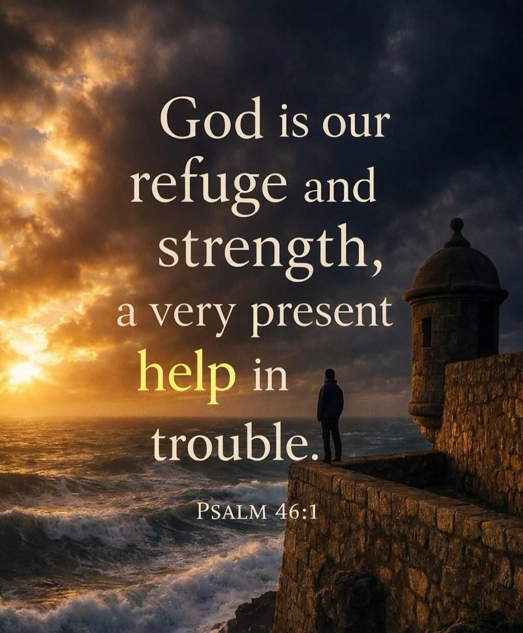 God is our refuge and strength, a very present help in trouble. PSALM 46:1