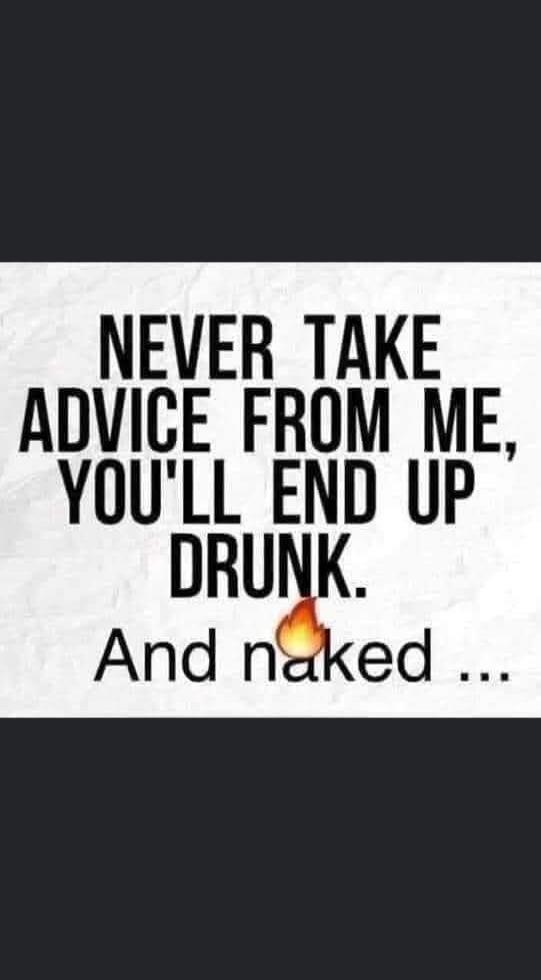 NEVER TAKE ADVICE FROM ME, YOU'LL END UP DRUNK. And naked ...