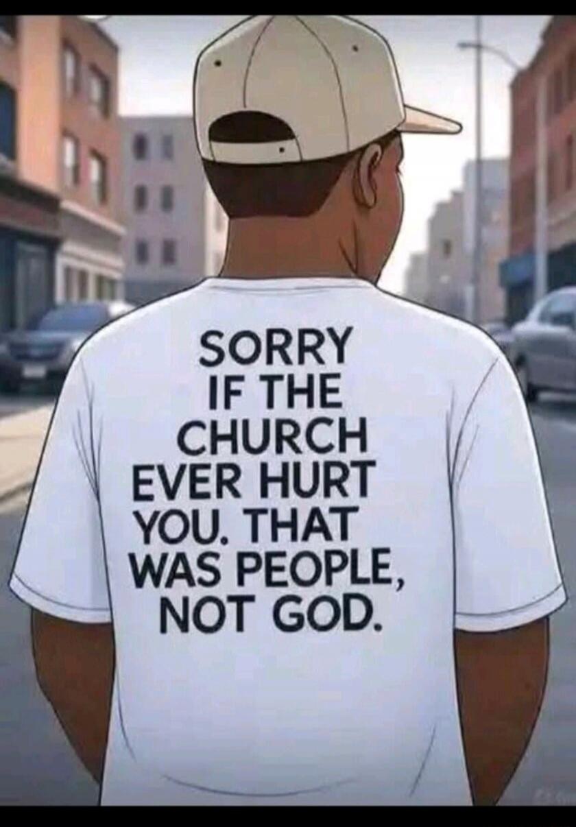 SORRY IF THE CHURCH EVER HURT YOU. THAT WAS PEOPLE, NOT GOD.