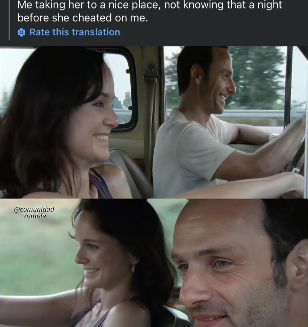 Me taking her to a nice place not knowing that a night before she cheated on me Rate this translation