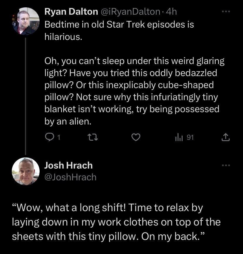 Ryan Dalton iRyanDalton 4h Bedtime in old Star Trek episodes is hilarious Oh you cant sleep under this weird glaring light Have you tried this oddly bedazzled pillow Or this inexplicably cube shaped pillow Not sure why this infuriatingly tiny blanket isnt working try being possessed YELEUEDN O u V ihi 91 Josh Hrach LR ETET Wow what a long shift Time to relax by laying down in my work clothes on to