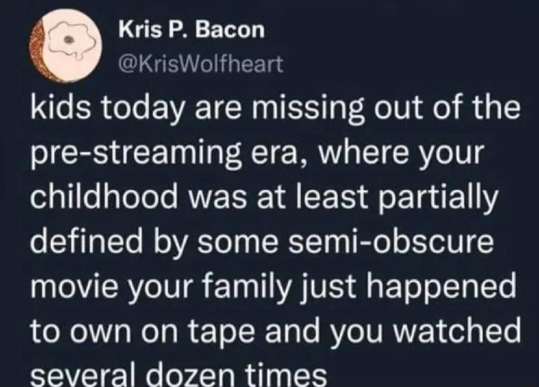 Kris P Bacon CLGE TG EET kids today are missing out of the pre streaming era where your childhood was at least partially defined by some semi obscure TR IV TT AVES l g P o Sl IYe LN N R TR 1aTe RO VRN ol ITe several dozen times