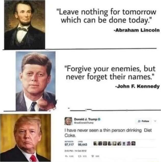 Leave nothing for tomorrow which can be done today Abraham Lincoln Forgive your enemies but never forget their names John F Kennedy t r have never seen a thin person drinking Diet v omw GESLUS30