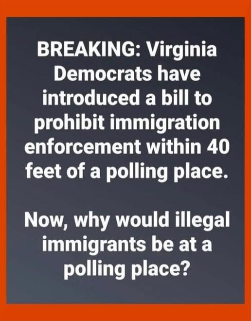 BREAKING: Virginia Democrats have introduced a bill to prohibit immigration enforcement within 40 feet of a polling place. Now, why would illegal immigrants be at a polling place?