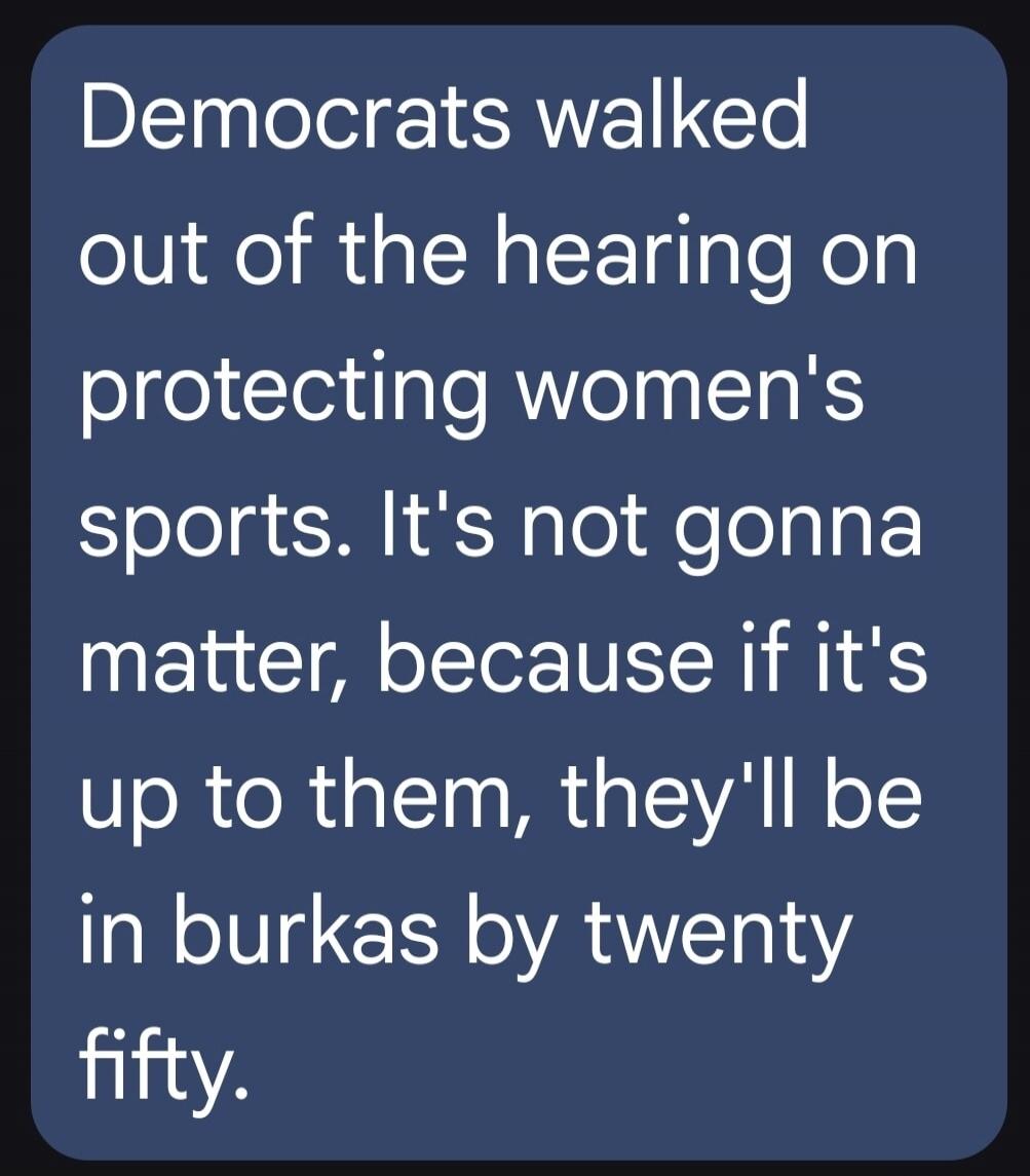 Democrats walked out of the hearing on protecting women's sports. It's not gonna matter, because if it's up to them, they'll be in burkas by twenty fifty.