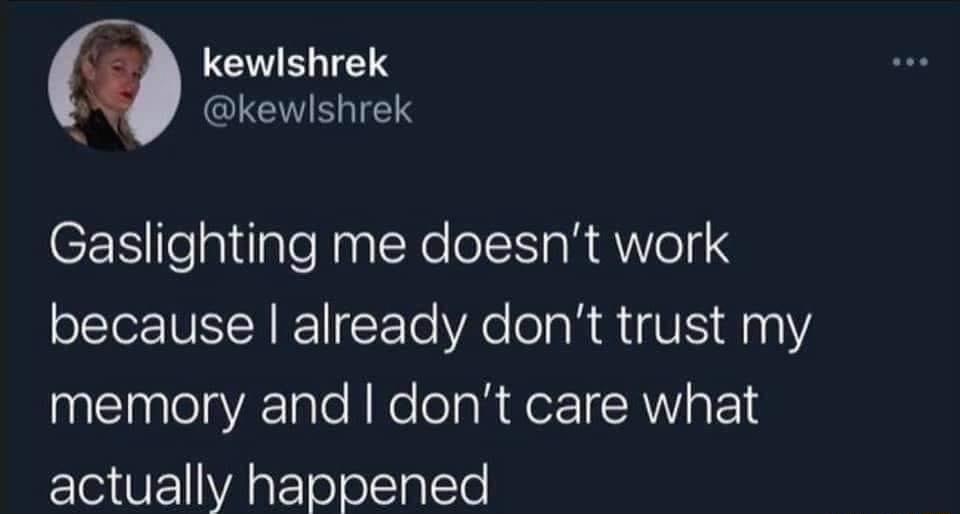kewlshrek 4 IS Gaslighting me doesnt work because already dont trust my memory and dont care what actually happened