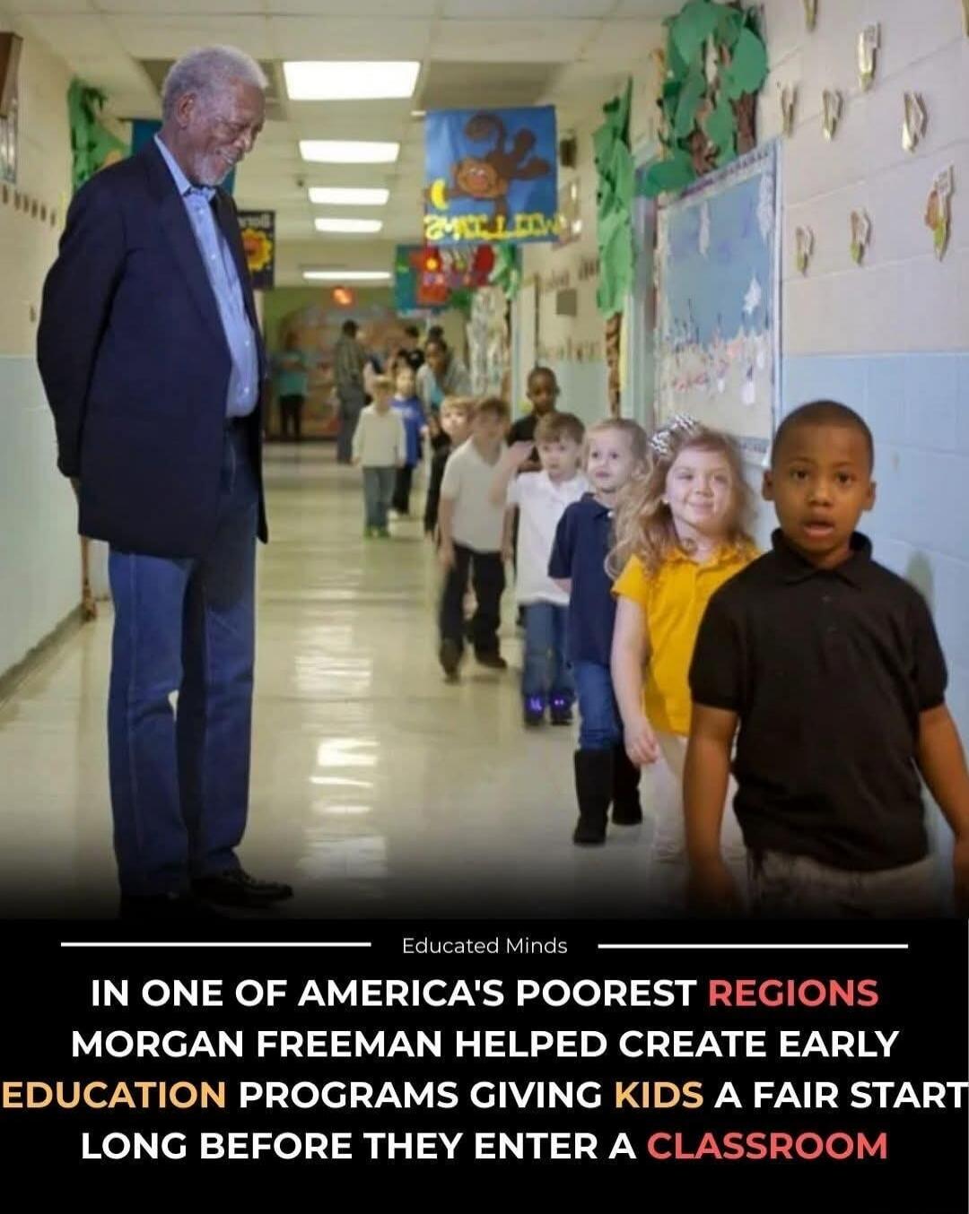 Educated Minds IN ONE OF AMERICA'S POOREST REGIONS MORGAN FREEMAN HELPED CREATE EARLY EDUCATION PROGRAMS GIVING KIDS A FAIR START LONG BEFORE THEY ENTER A CLASSROOM