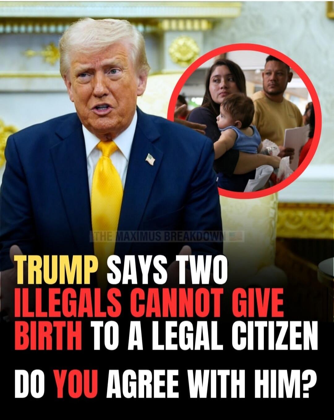 TRUMP SAYS TWO ILLEGALS CANNOT GIVE BIRTH TO A LEGAL CITIZEN DO YOU AGREE WITH HIM?