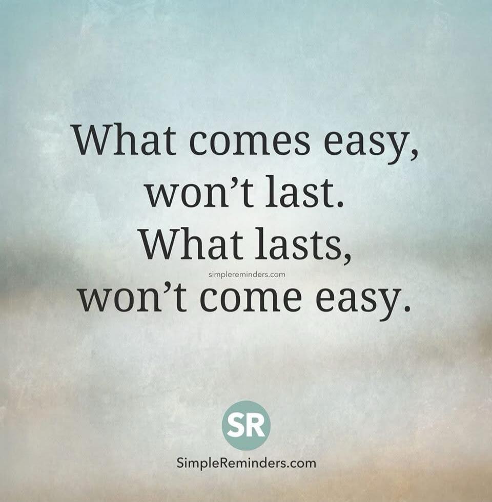 What comes easy, won't last. What lasts, won't come easy.