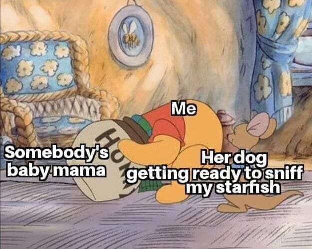 Me Somebody's baby mama Her dog getting ready to sniff my starfish