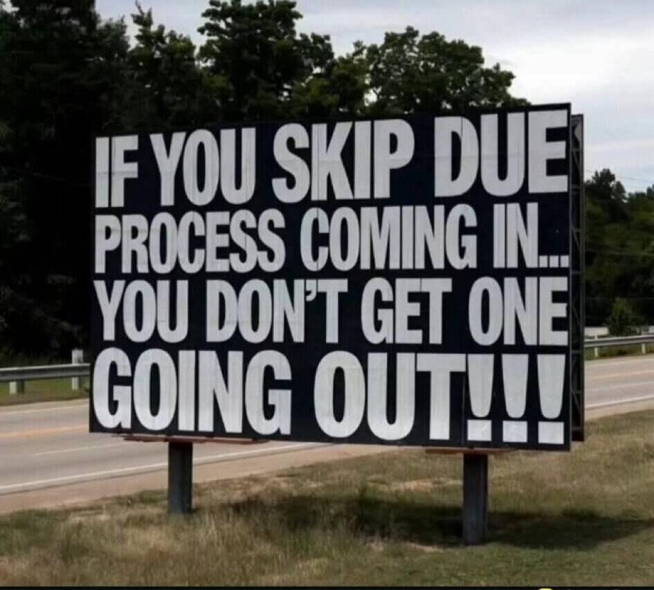 IF YOU SKIP DUE PROCESS COMING IN... YOU DON'T GET ONE GOING OUT!!!