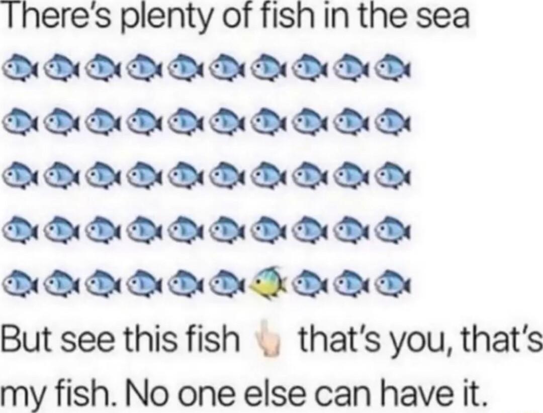 Theres plenty of fish in the sea ool lo T o T Tl B B B B B B B DB B D BB DB DB BB D B DU DU DB BB ToToTo TS Fo oo But see this fish thats you thats my fish No one else can have it