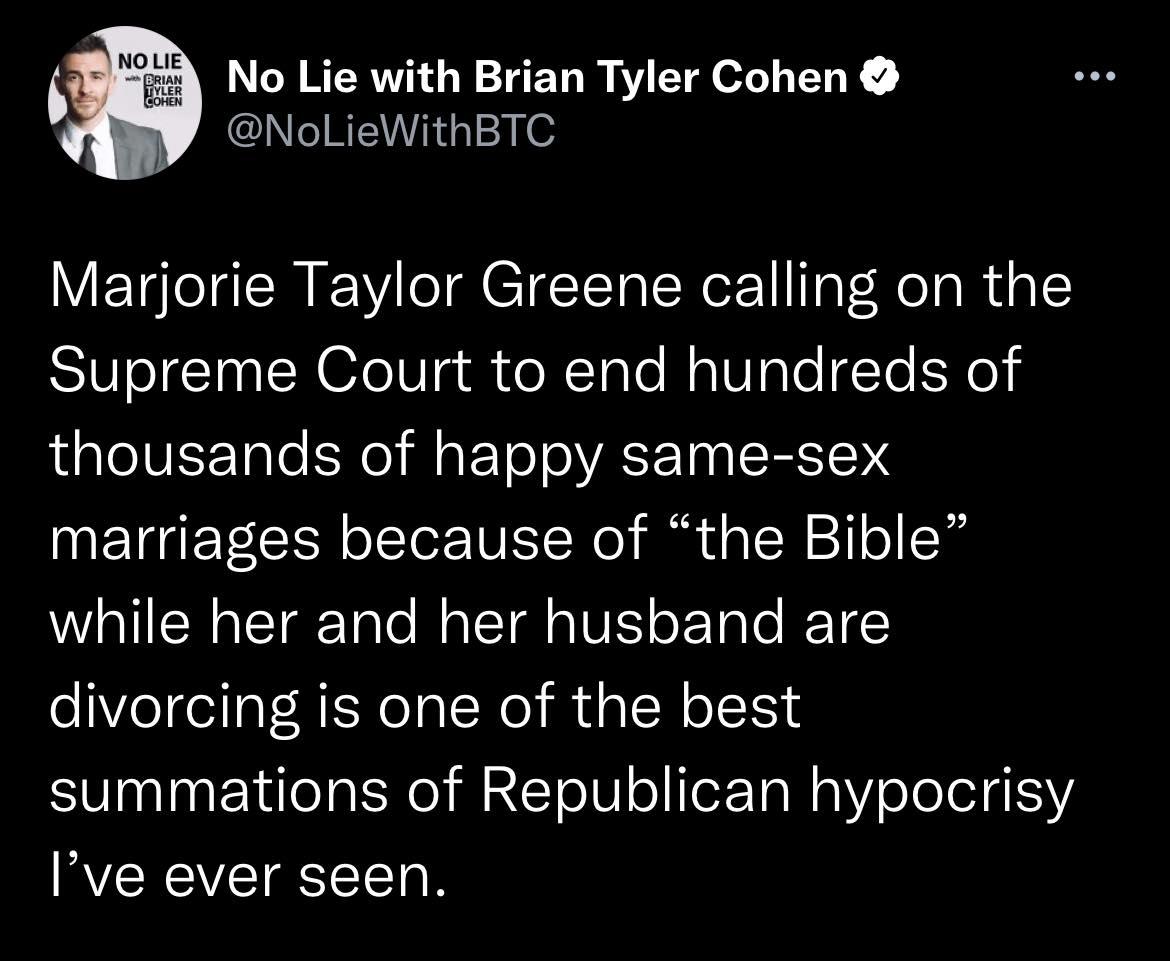 No Lie with Brian Tyler Cohen NoLieWithBTC Marjorie Taylor Greene calling on the Supreme Court to end hundreds of thousands of happy same sex marriages because of the Bible while her and her husband are divorcing is one of the best summations of Republican hypocrisy RCRCVEIEEERN