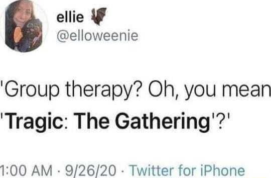 ellie elloweenie Group therapy Oh you mean Tragic The Gathering 100 AM 92620 Twitter for iPhone