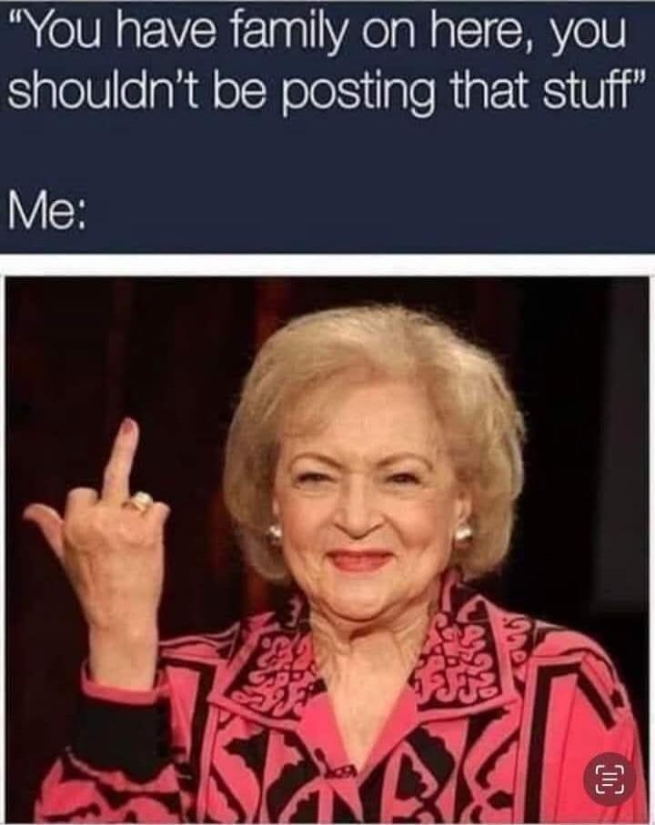 You have family on here, you shouldn't be posting that stuff. Me: