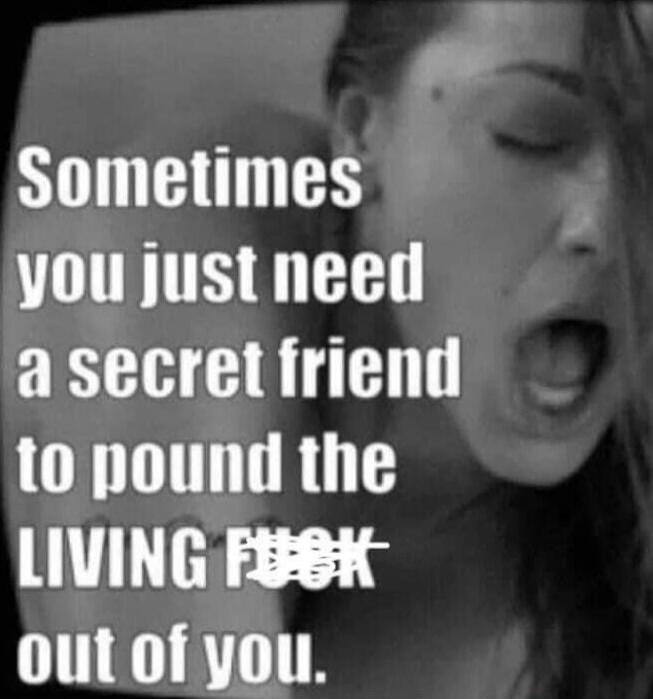 Sometimes you just need a secret friend to pound the living fuck out of you.