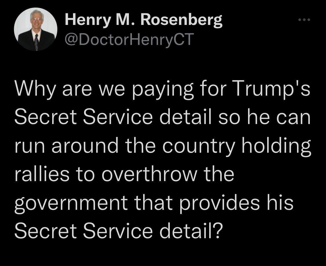 Henry M Rosenberg DoctorHenryCT Why are we paying for Trumps Secret Service detail so he can run around the country holding rallies to overthrow the EOVEIRINERRGE Rl olVile SRl Secret Service detail