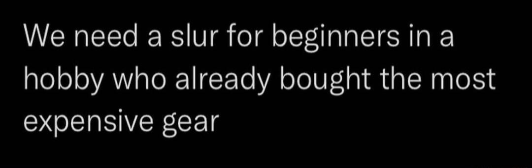 We need a slur for beginners in a hobby who already bought the most GENSIVER CET