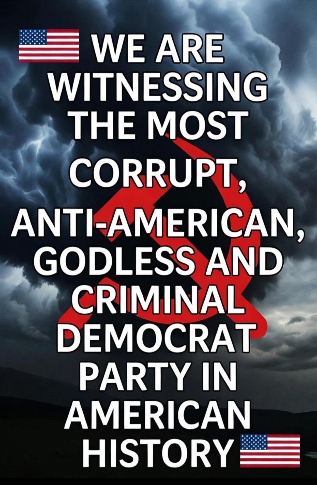 WE ARE WITNESSING THE MOST CORRUPT, ANTI-AMERICAN, GODLESS AND CRIMINAL DEMOCRAT PARTY IN AMERICAN HISTORY