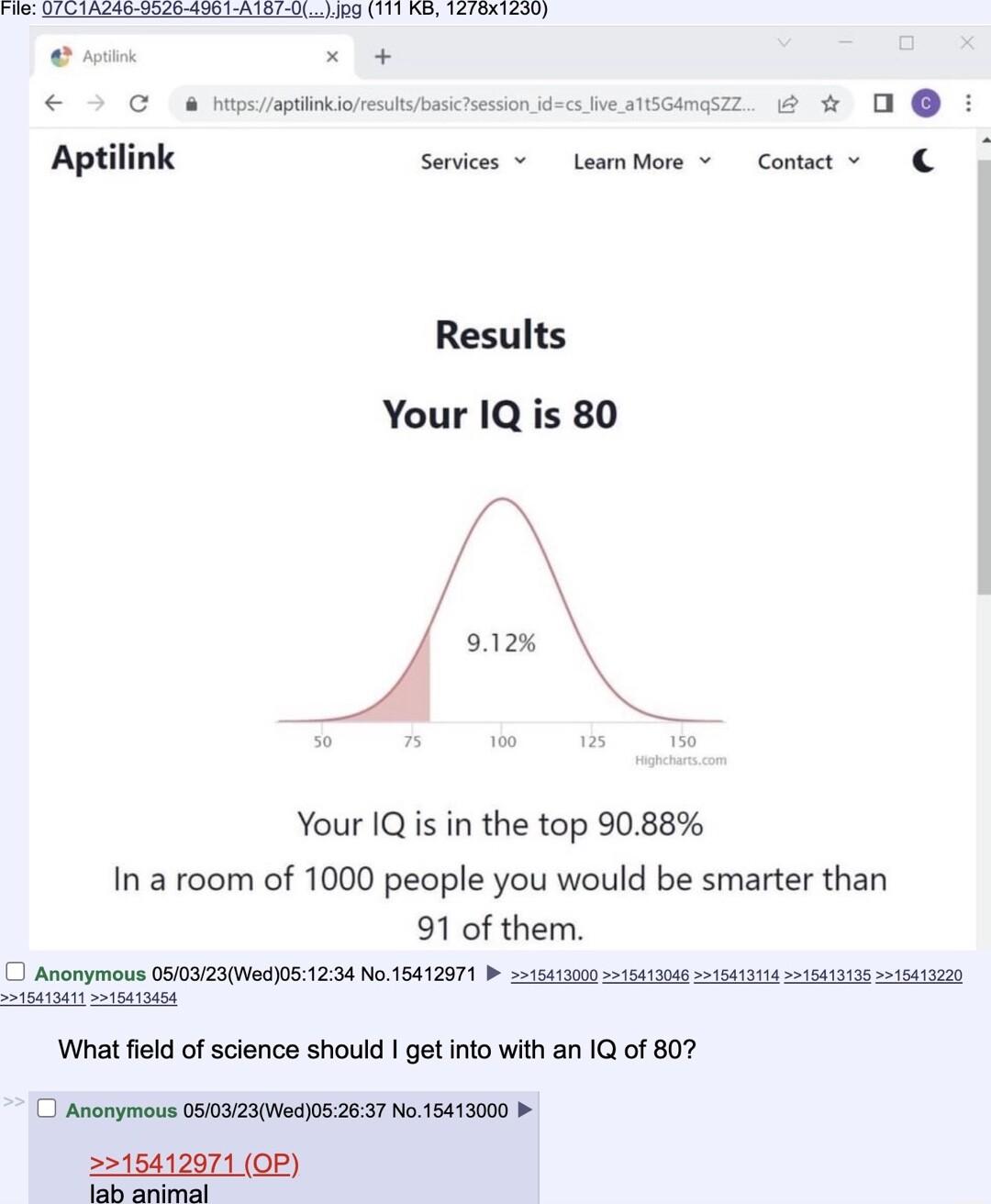 i s i e x4 C 8 hpsaptinkioresulbasicsession decs ve stSGAmeszz O Aptilink Servcss laamMore v Contat v B Results Your 1Q is 80 912 Your IQis in the top 9088 In a room of 1000 people you would be smarter than 91 of them 1 Anonymious 0S0323Wec08 1234 No 15412971 b 2150100450308 151014 418 b2 What field of science should get into with an IQ of 807 5 Anonymons 0S023Wec052637 No 15412000 2215412971 OP o