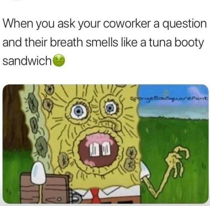 When you ask your coworker a question and their breath smells like a tuna booty sandwich