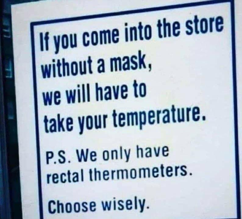 f you come into the store without mask we will have to take your temperature PS We only have rectal thermometers Choose wisely